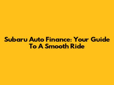 Subaru Auto Finance: Your Guide To A Smooth Ride