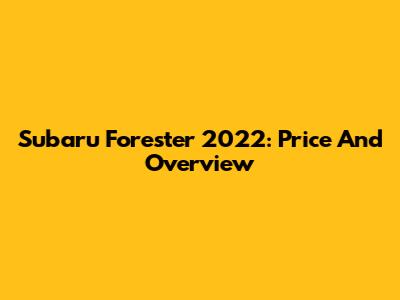 Subaru Forester 2022: Price And Overview