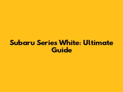 Subaru Series White: Ultimate Guide