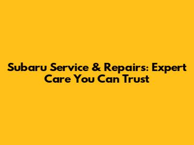 Subaru Service & Repairs: Expert Care You Can Trust