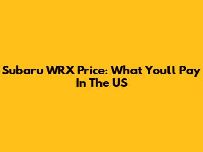 Subaru WRX Price: What You'll Pay In The US