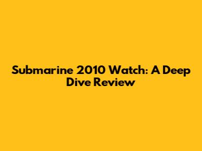 Submarine 2010 Watch: A Deep Dive Review