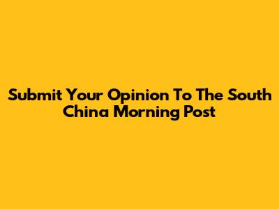 Submit Your Opinion To The South China Morning Post