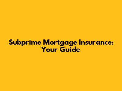 Subprime Mortgage Insurance: Your Guide
