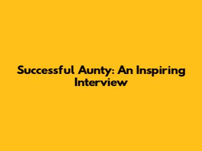 Successful Aunty: An Inspiring Interview