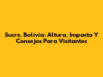 Sucre, Bolivia: Altura, Impacto Y Consejos Para Visitantes