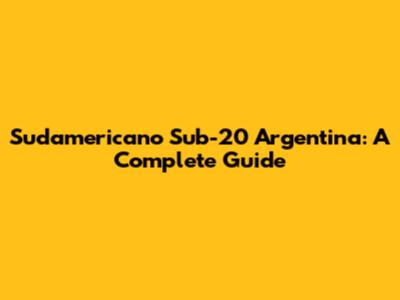 Sudamericano Sub-20 Argentina: A Complete Guide