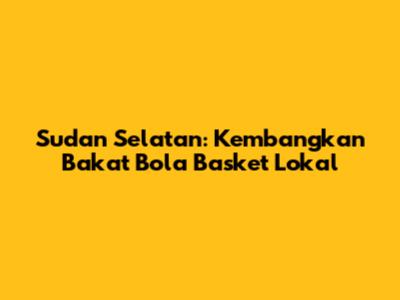 Sudan Selatan: Kembangkan Bakat Bola Basket Lokal