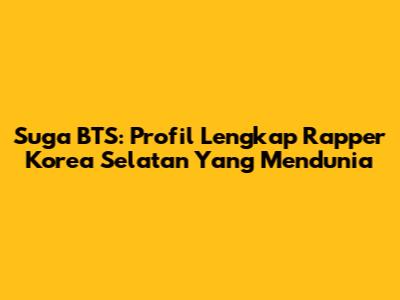 Suga BTS: Profil Lengkap Rapper Korea Selatan Yang Mendunia