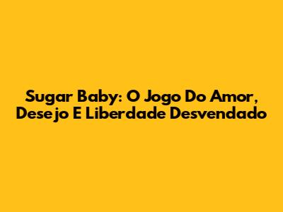 Sugar Baby: O Jogo Do Amor, Desejo E Liberdade Desvendado