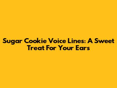 Sugar Cookie Voice Lines: A Sweet Treat For Your Ears