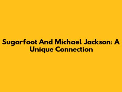 Sugarfoot And Michael Jackson: A Unique Connection