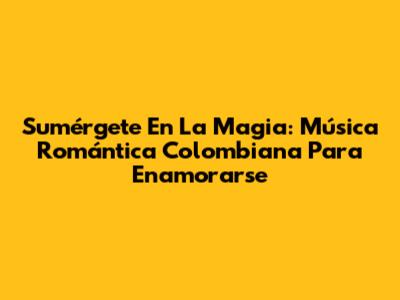 Sumérgete En La Magia: Música Romántica Colombiana Para Enamorarse