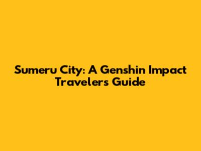 Sumeru City: A Genshin Impact Traveler's Guide