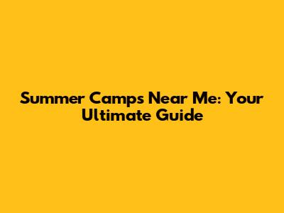 Summer Camps Near Me: Your Ultimate Guide