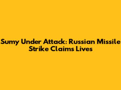 Sumy Under Attack: Russian Missile Strike Claims Lives
