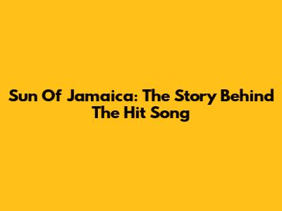 Sun Of Jamaica: The Story Behind The Hit Song