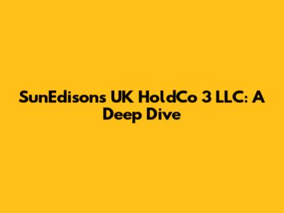 SunEdison's UK HoldCo 3 LLC: A Deep Dive