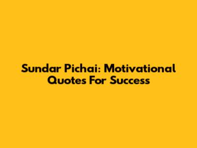 Sundar Pichai: Motivational Quotes For Success