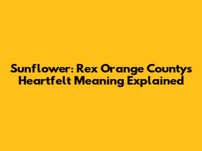 Sunflower: Rex Orange County's Heartfelt Meaning Explained