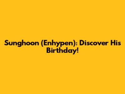 Sunghoon (Enhypen): Discover His Birthday!