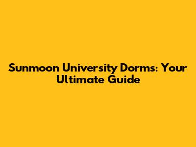 Sunmoon University Dorms: Your Ultimate Guide