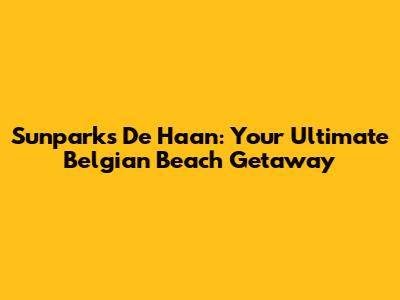 Sunparks De Haan: Your Ultimate Belgian Beach Getaway