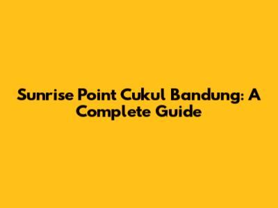 Sunrise Point Cukul Bandung: A Complete Guide