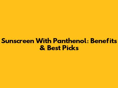 Sunscreen With Panthenol: Benefits & Best Picks