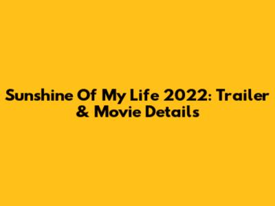 Sunshine Of My Life 2022: Trailer & Movie Details
