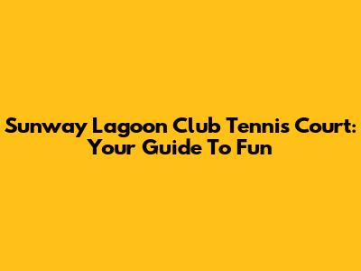 Sunway Lagoon Club Tennis Court: Your Guide To Fun
