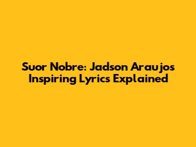 Suor Nobre: Jadson Araujo's Inspiring Lyrics Explained