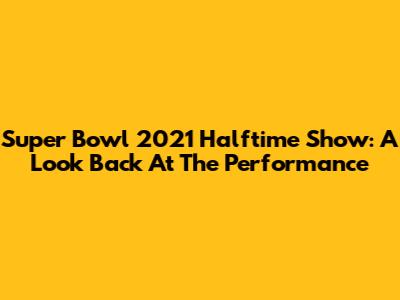 Super Bowl 2021 Halftime Show: A Look Back At The Performance