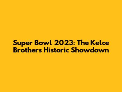 Super Bowl 2023: The Kelce Brothers' Historic Showdown