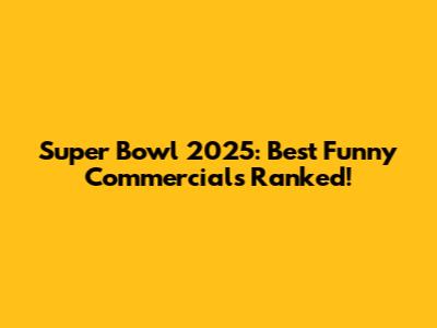 Super Bowl 2025: Best Funny Commercials Ranked!