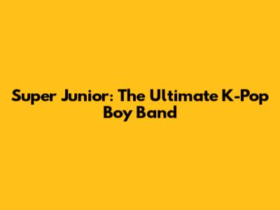 Super Junior: The Ultimate K-Pop Boy Band