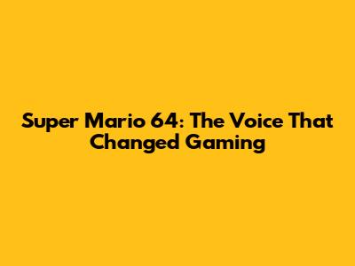Super Mario 64: The Voice That Changed Gaming