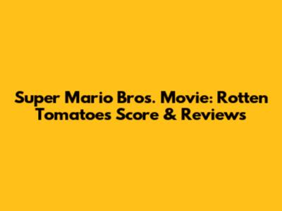 Super Mario Bros. Movie: Rotten Tomatoes Score & Reviews