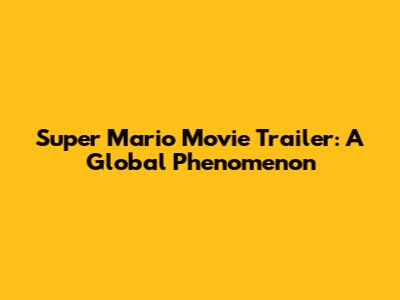 Super Mario Movie Trailer: A Global Phenomenon