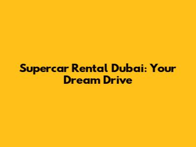 Supercar Rental Dubai: Your Dream Drive