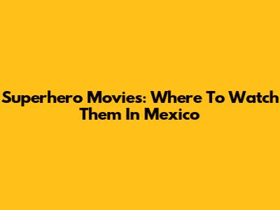 Superhero Movies: Where To Watch Them In Mexico