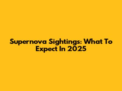 Supernova Sightings: What To Expect In 2025