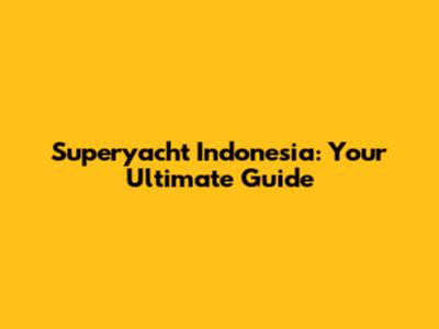 Superyacht Indonesia: Your Ultimate Guide