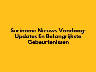 Suriname Nieuws Vandaag: Updates En Belangrijkste Gebeurtenissen