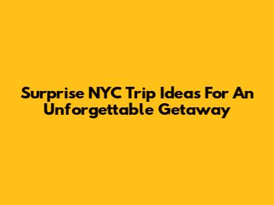 Surprise NYC Trip Ideas For An Unforgettable Getaway