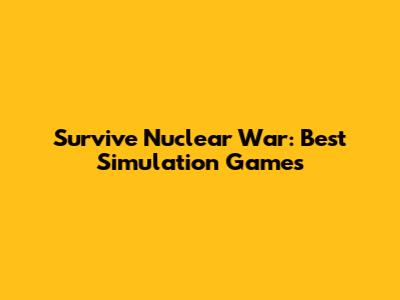 Survive Nuclear War: Best Simulation Games
