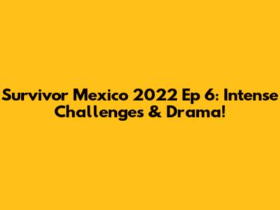 Survivor Mexico 2022 Ep 6: Intense Challenges & Drama!