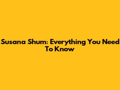 Susana Shum: Everything You Need To Know