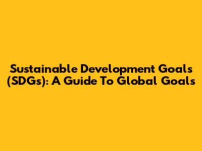 Sustainable Development Goals (SDGs): A Guide To Global Goals