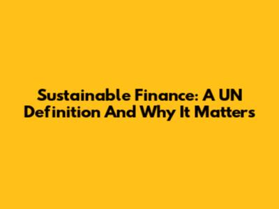 Sustainable Finance: A UN Definition And Why It Matters